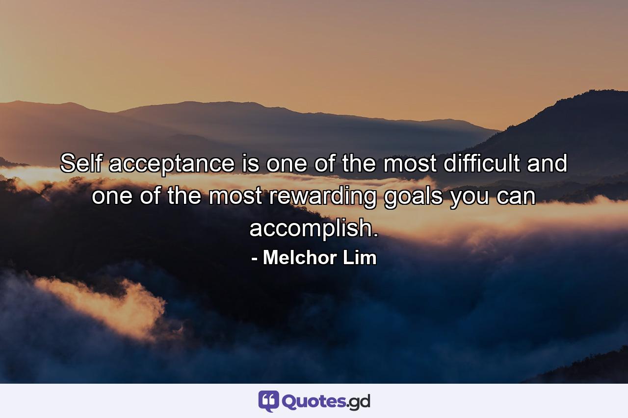 Self acceptance is one of the most difficult and one of the most rewarding goals you can accomplish. - Quote by Melchor Lim