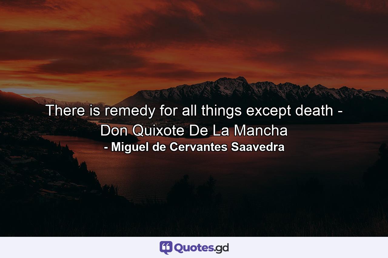 There is remedy for all things except death - Don Quixote De La Mancha - Quote by Miguel de Cervantes Saavedra