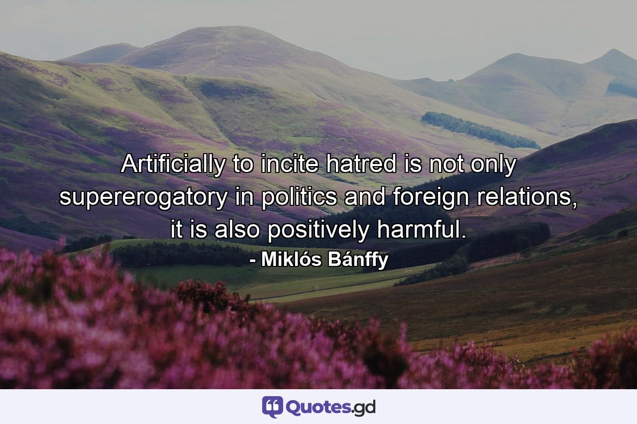 Artificially to incite hatred is not only supererogatory in politics and foreign relations, it is also positively harmful. - Quote by Miklós Bánffy