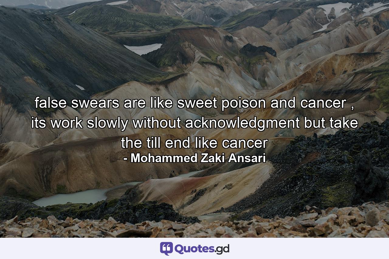 false swears are like sweet poison and cancer , its work slowly without acknowledgment but take the till end like cancer - Quote by Mohammed Zaki Ansari