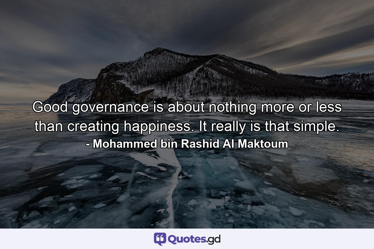 Good governance is about nothing more or less than creating happiness. It really is that simple. - Quote by Mohammed bin Rashid Al Maktoum