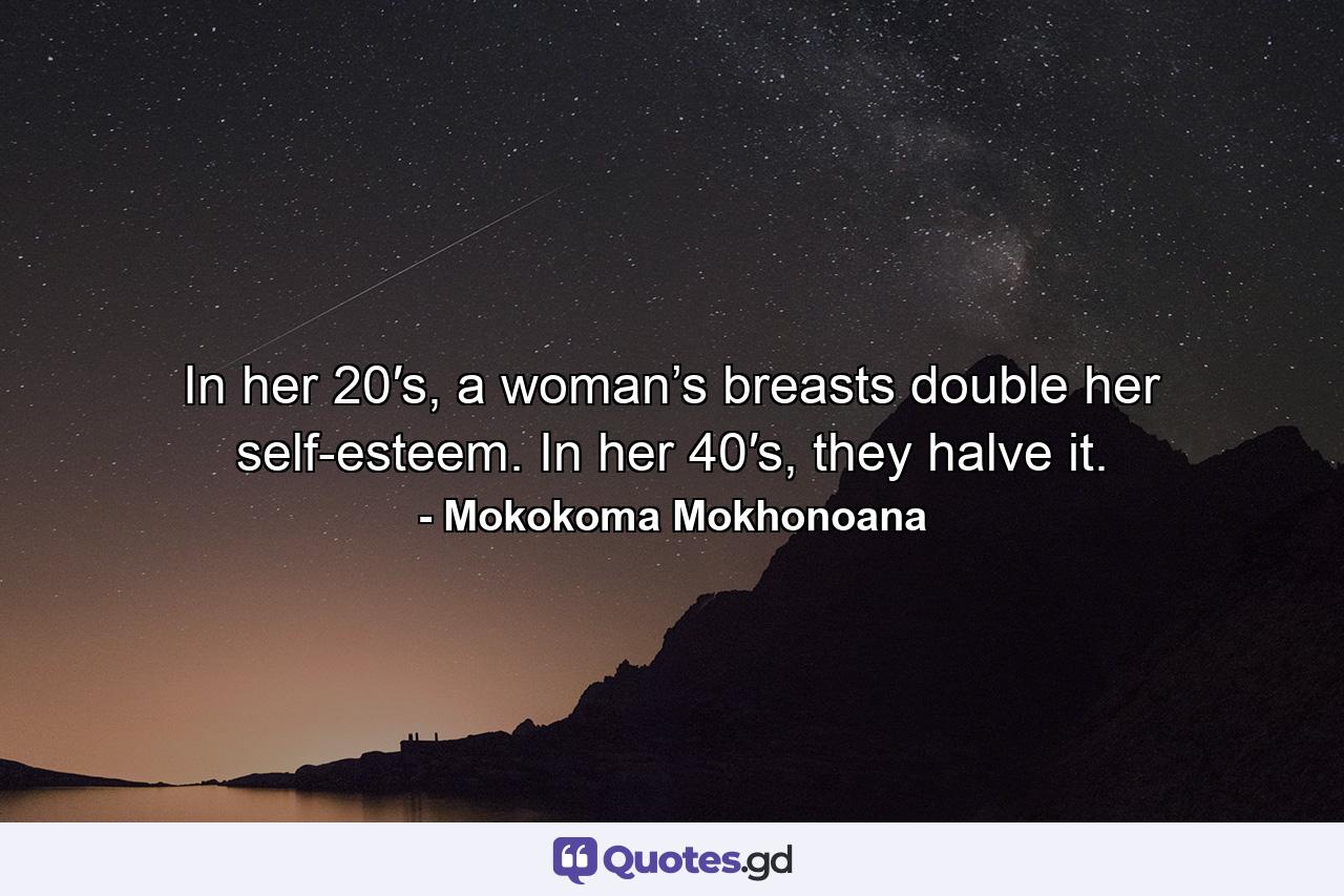 In her 20′s, a woman’s breasts double her self-esteem. In her 40′s, they halve it. - Quote by Mokokoma Mokhonoana