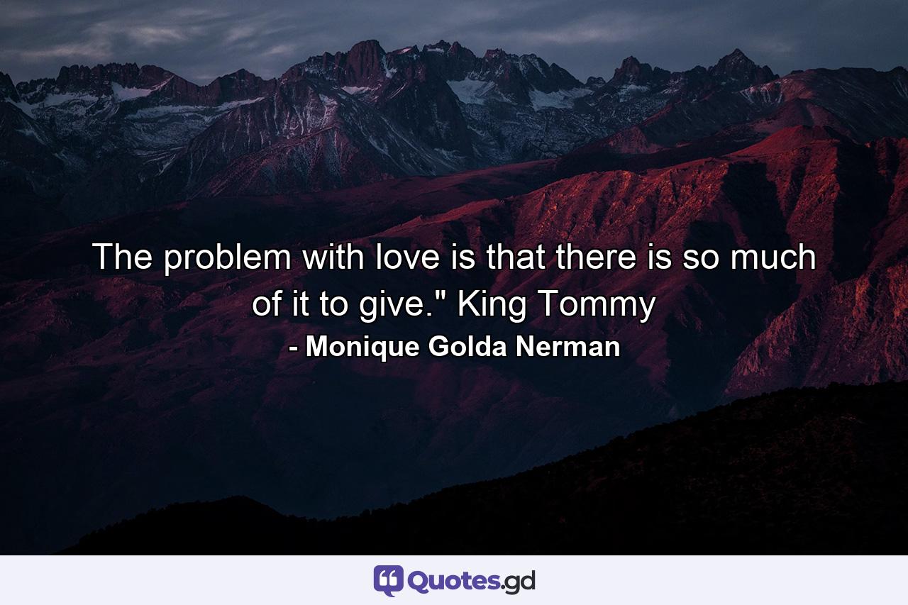 The problem with love is that there is so much of it to give.