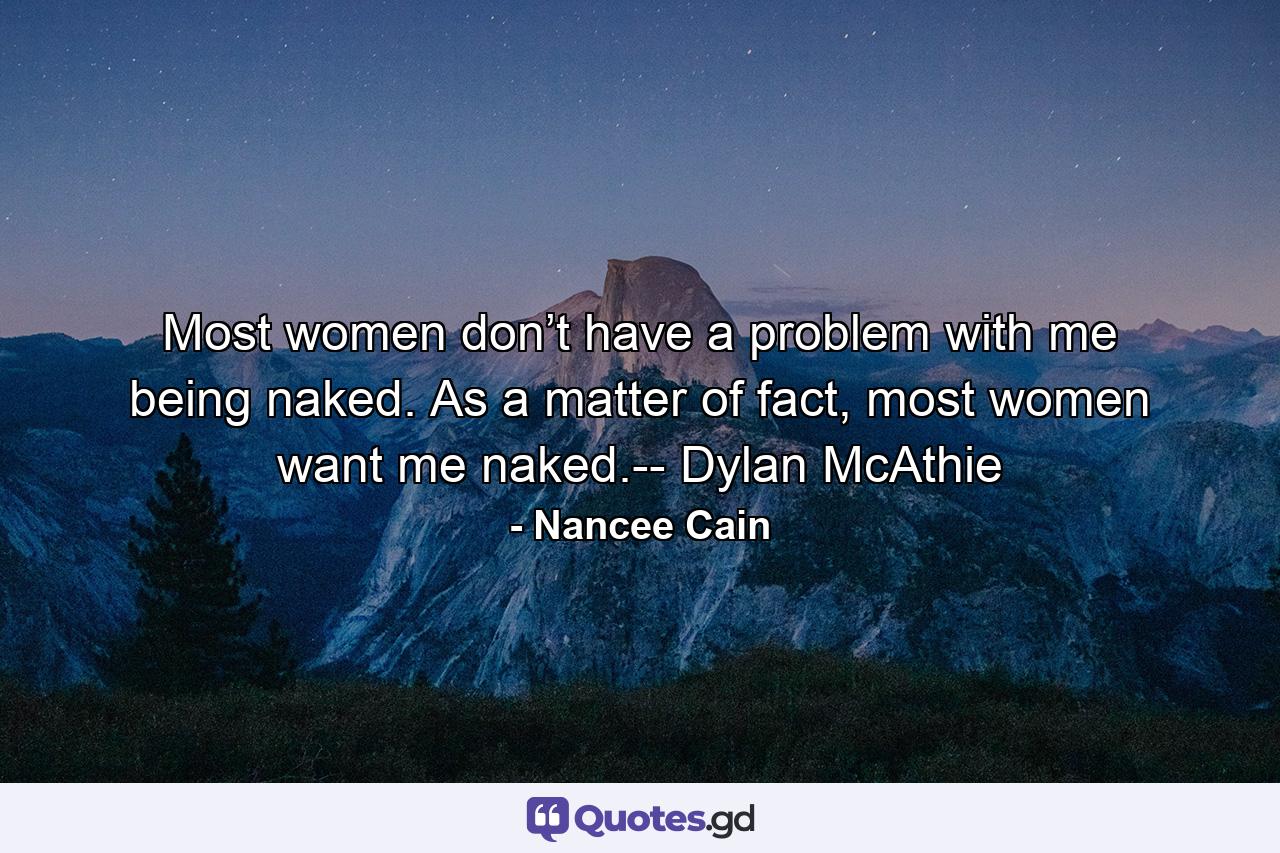 Most women don’t have a problem with me being naked. As a matter of fact, most women want me naked.-- Dylan McAthie - Quote by Nancee Cain