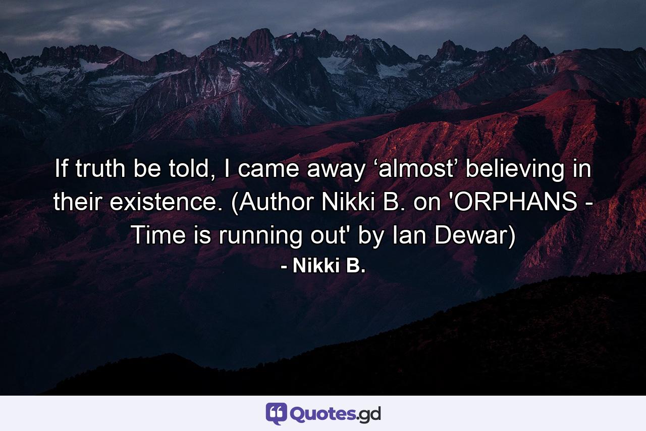 If truth be told, I came away ‘almost’ believing in their existence. (Author Nikki B. on 'ORPHANS - Time is running out' by Ian Dewar) - Quote by Nikki B.