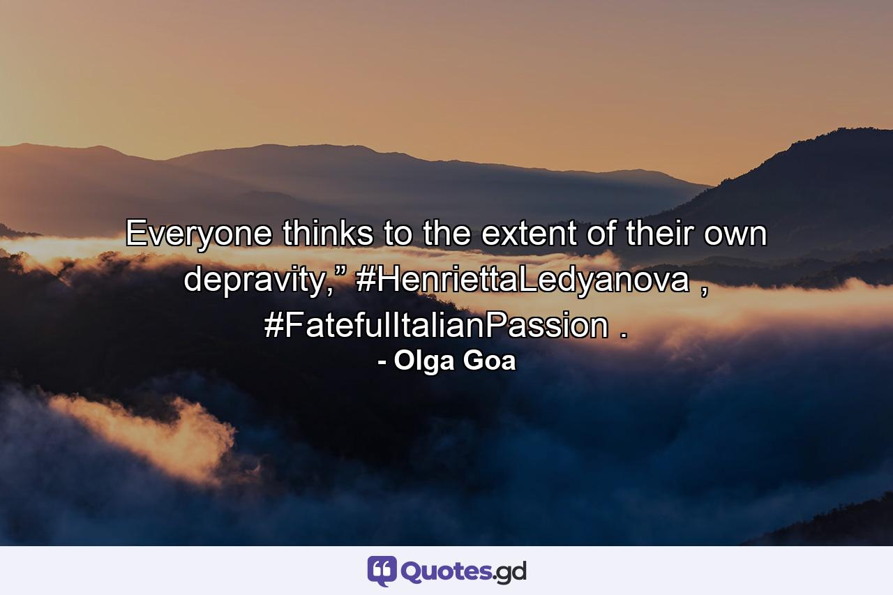 Everyone thinks to the extent of their own depravity,” #HenriettaLedyanova , #FatefulItalianPassion . - Quote by Olga Goa