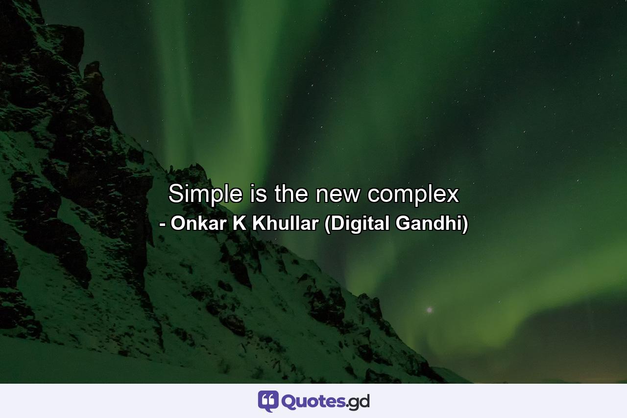 Simple is the new complex - Quote by Onkar K Khullar (Digital Gandhi)