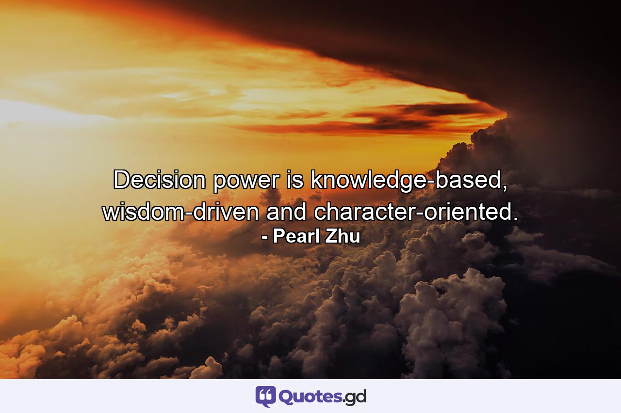 Decision power is knowledge-based, wisdom-driven and character-oriented. - Quote by Pearl Zhu