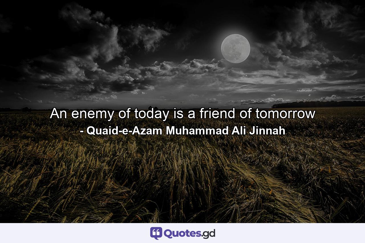 An enemy of today is a friend of tomorrow - Quote by Quaid-e-Azam Muhammad Ali Jinnah