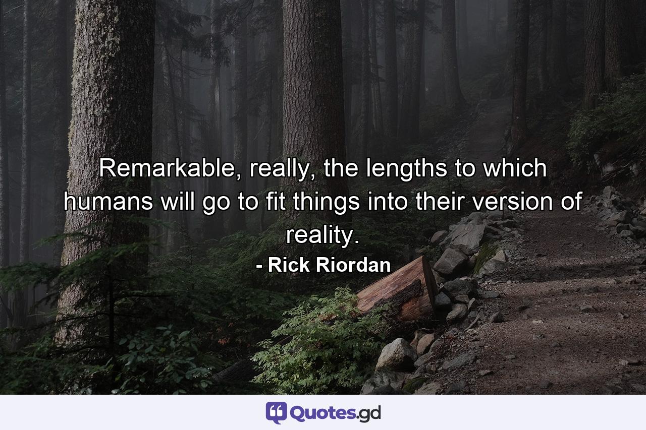 Remarkable, really, the lengths to which humans will go to fit things into their version of reality. - Quote by Rick Riordan