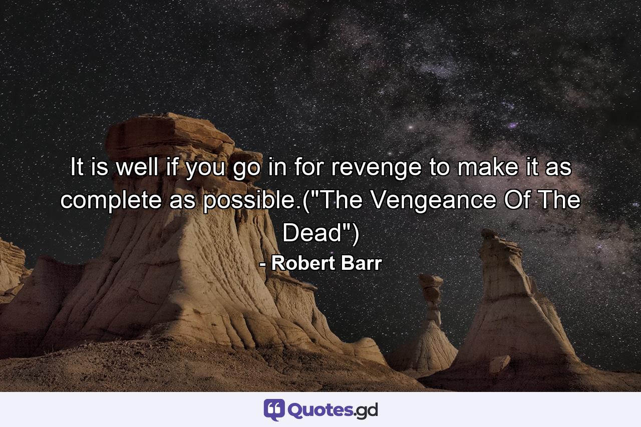 It is well if you go in for revenge to make it as complete as possible.(