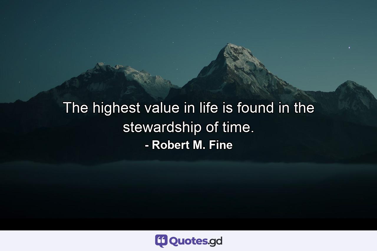 The highest value in life is found in the stewardship of time. - Quote by Robert M. Fine