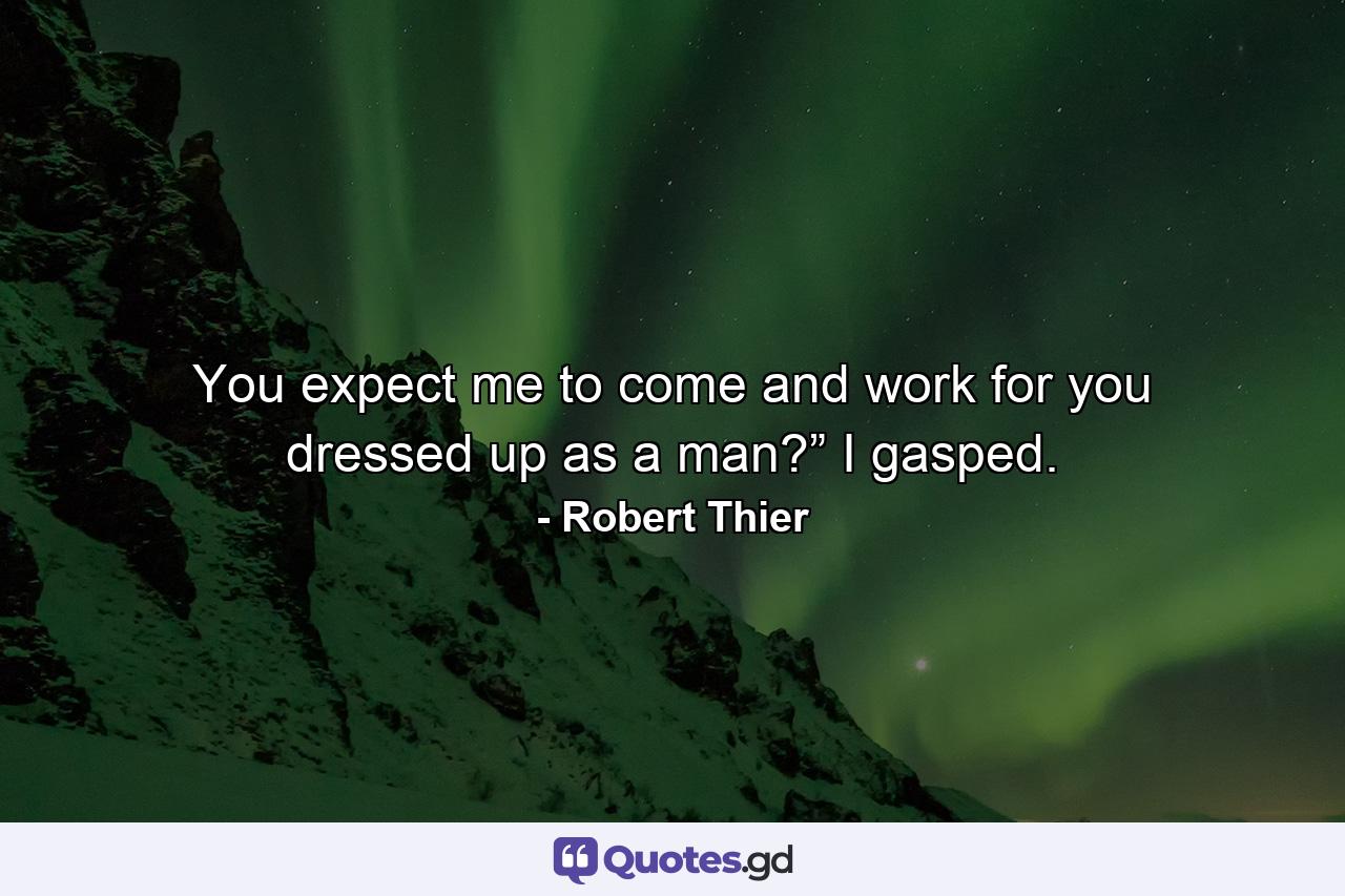 You expect me to come and work for you dressed up as a man?” I gasped. - Quote by Robert Thier