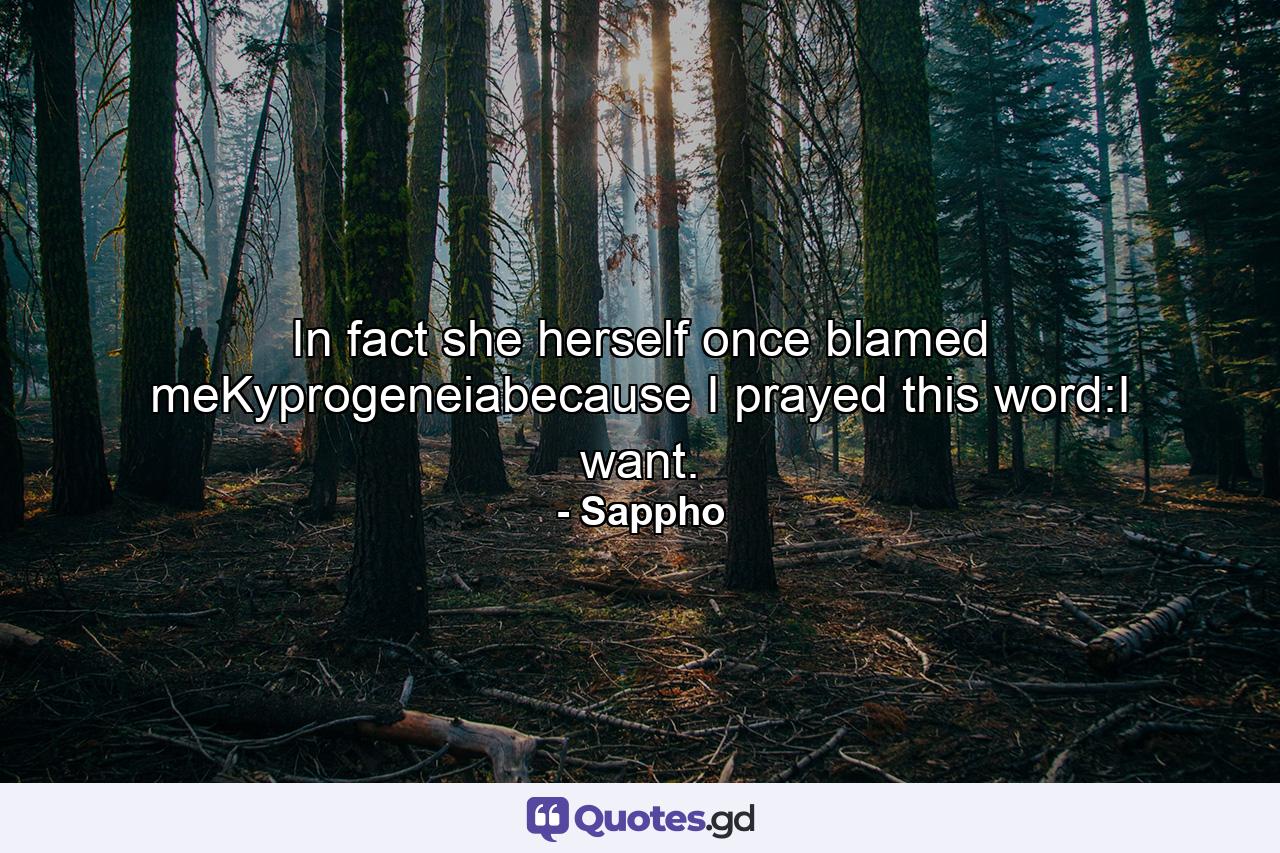 In fact she herself once blamed meKyprogeneiabecause I prayed this word:I want. - Quote by Sappho