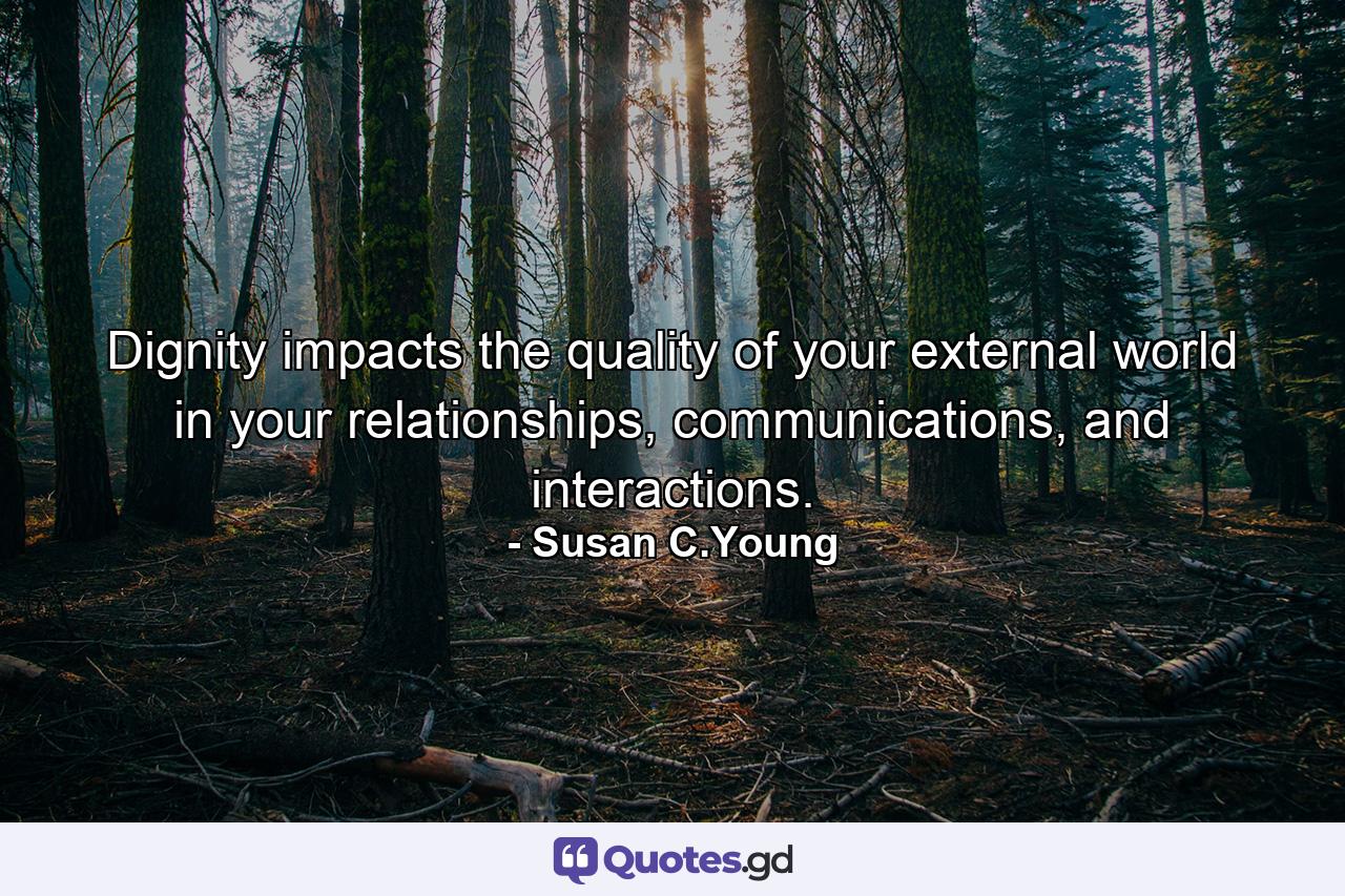 Dignity impacts the quality of your external world in your relationships, communications, and interactions. - Quote by Susan C.Young