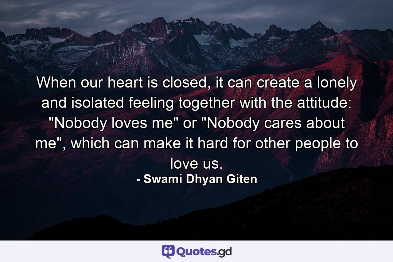 When our heart is closed, it can create a lonely and isolated feeling together with the attitude: 