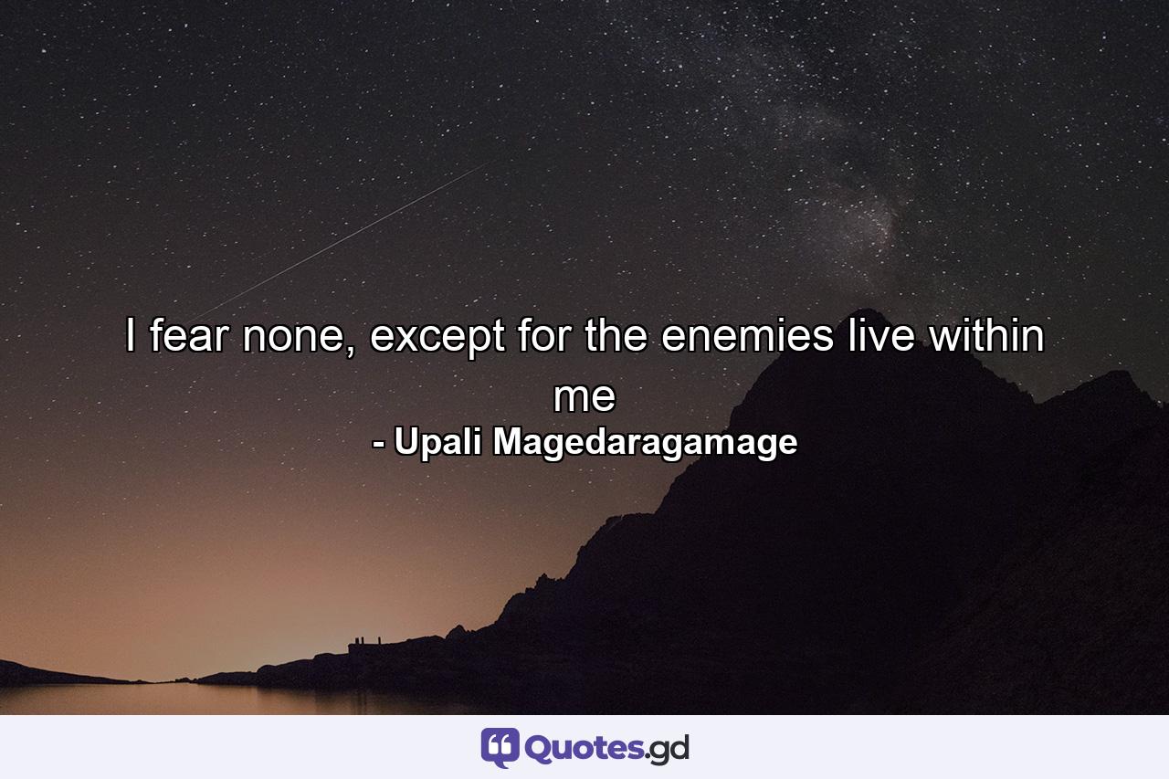 I fear none, except for the enemies live within me - Quote by Upali Magedaragamage