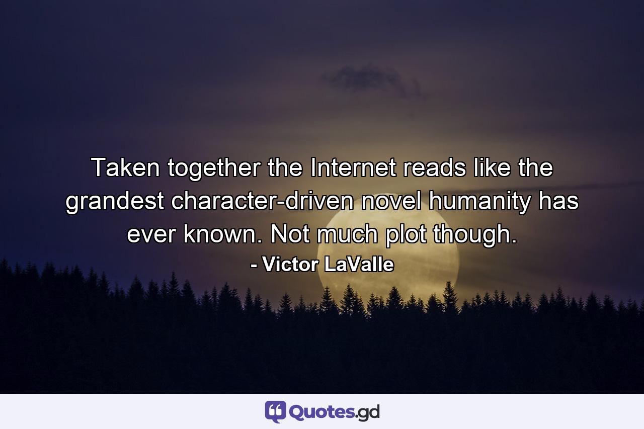 Taken together the Internet reads like the grandest character-driven novel humanity has ever known. Not much plot though. - Quote by Victor LaValle