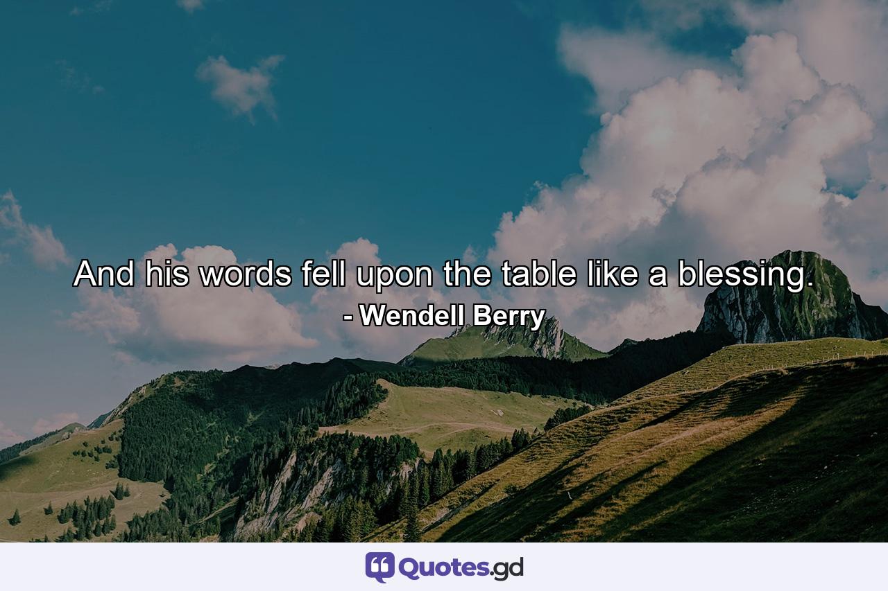 And his words fell upon the table like a blessing. - Quote by Wendell Berry