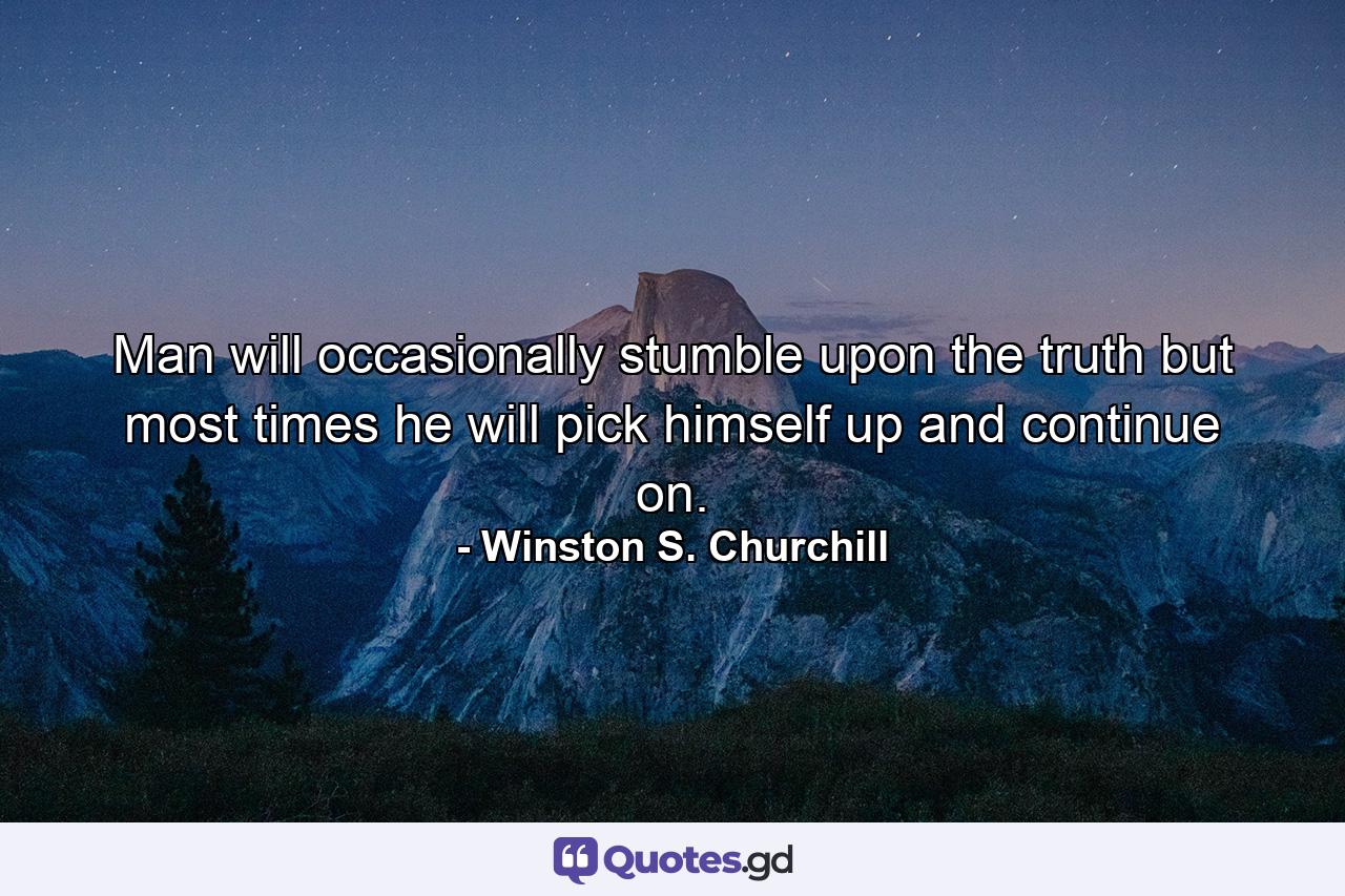 Man will occasionally stumble upon the truth but most times he will pick himself up and continue on. - Quote by Winston S. Churchill