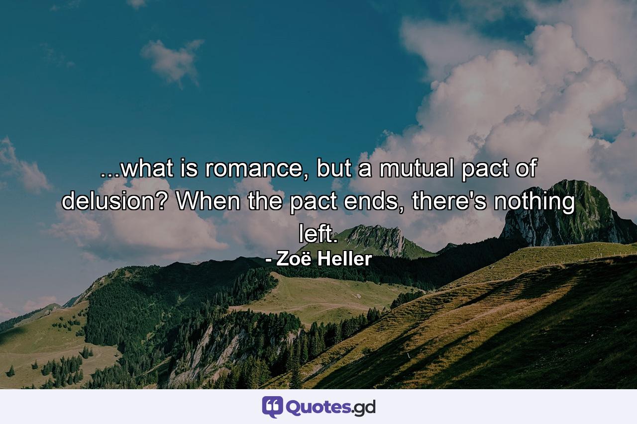 ...what is romance, but a mutual pact of delusion? When the pact ends, there's nothing left. - Quote by Zoë Heller