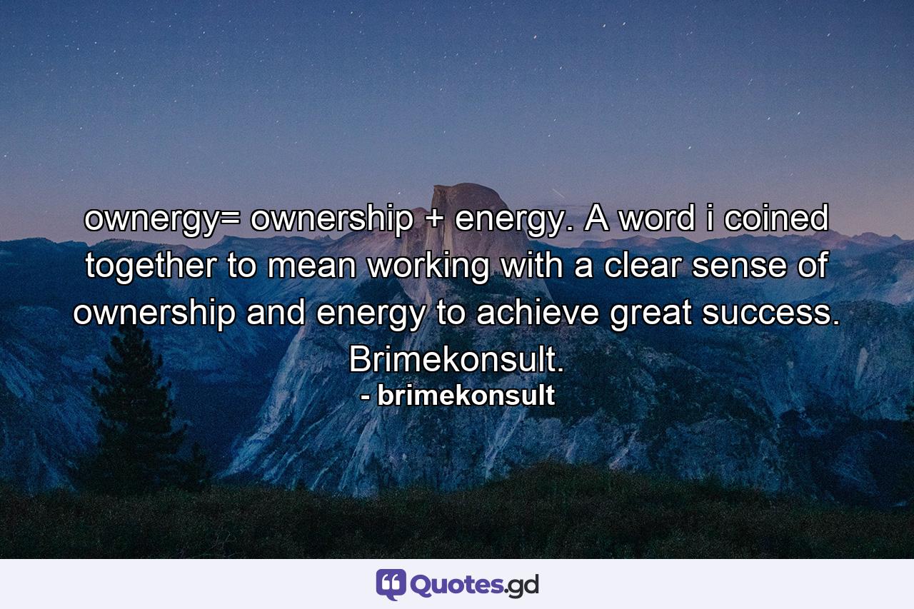 ownergy= ownership + energy. A word i coined together to mean working with a clear sense of ownership and energy to achieve great success. Brimekonsult. - Quote by brimekonsult