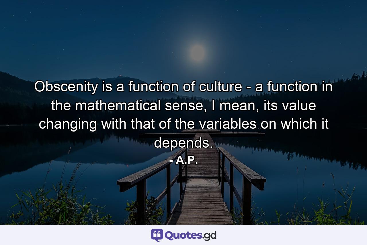 Obscenity is a function of culture - a function in the mathematical sense, I mean, its value changing with that of the variables on which it depends. - Quote by A.P.