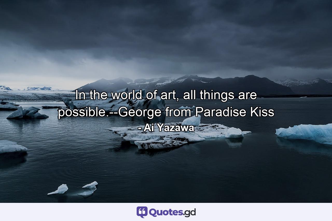 In the world of art, all things are possible.--George from Paradise Kiss - Quote by Ai Yazawa