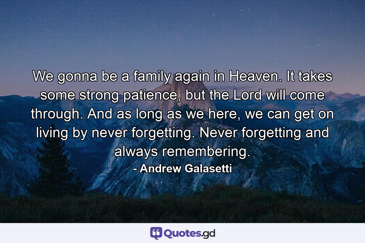 We gonna be a family again in Heaven. It takes some strong patience, but the Lord will come through. And as long as we here, we can get on living by never forgetting. Never forgetting and always remembering. - Quote by Andrew Galasetti