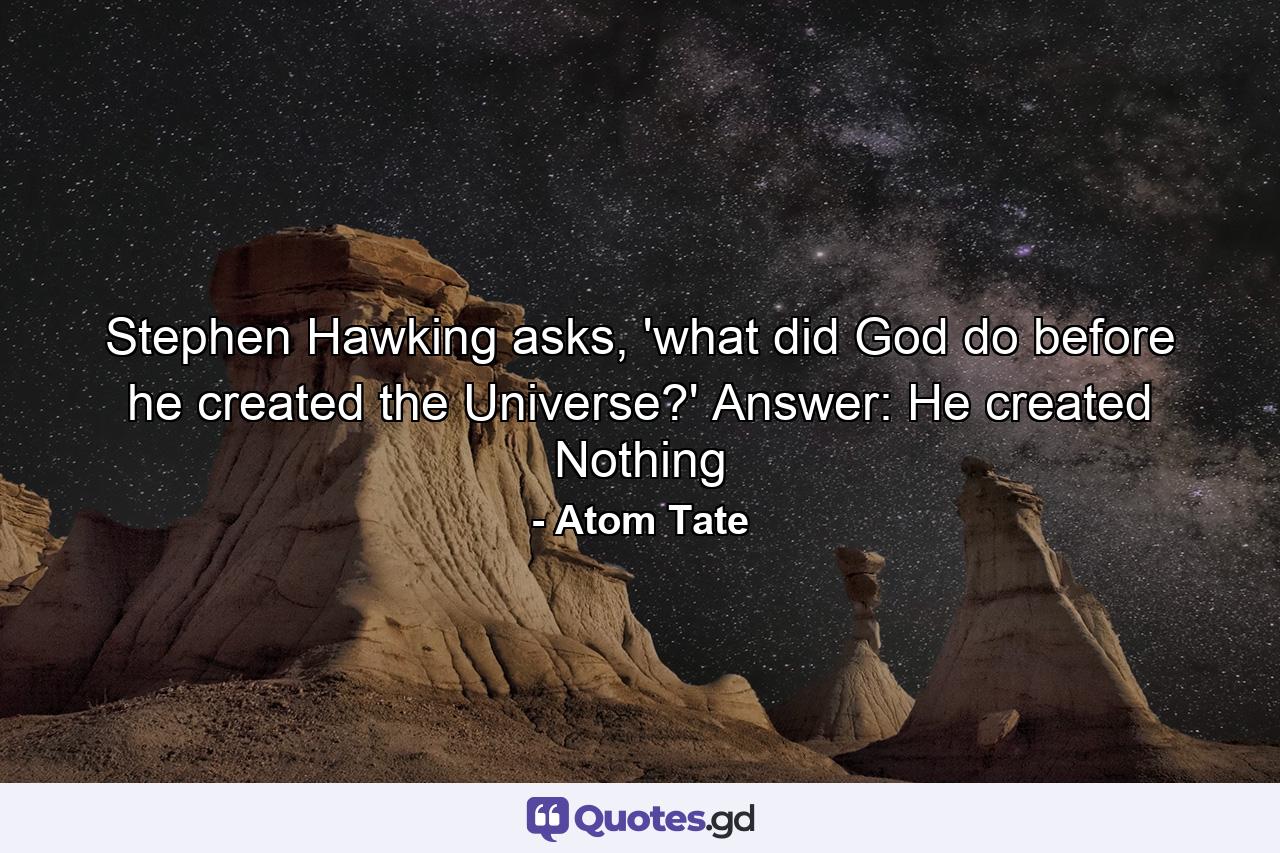 Stephen Hawking asks, 'what did God do before he created the Universe?' Answer: He created Nothing - Quote by Atom Tate