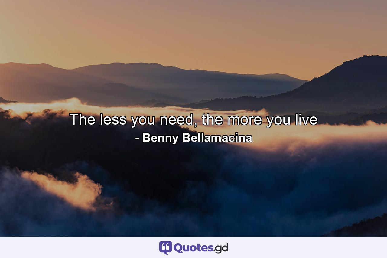 The less you need, the more you live - Quote by Benny Bellamacina