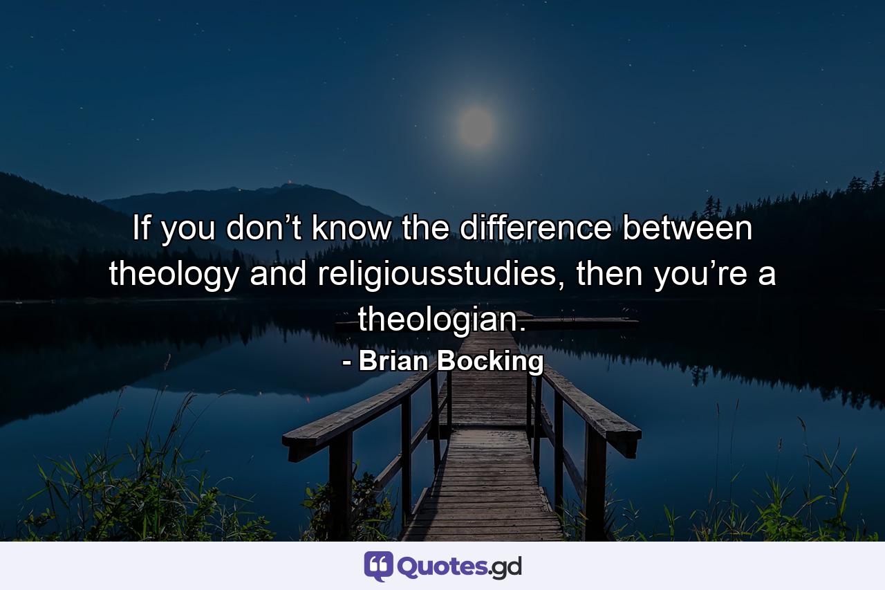 If you don’t know the difference between theology and religiousstudies, then you’re a theologian. - Quote by Brian Bocking