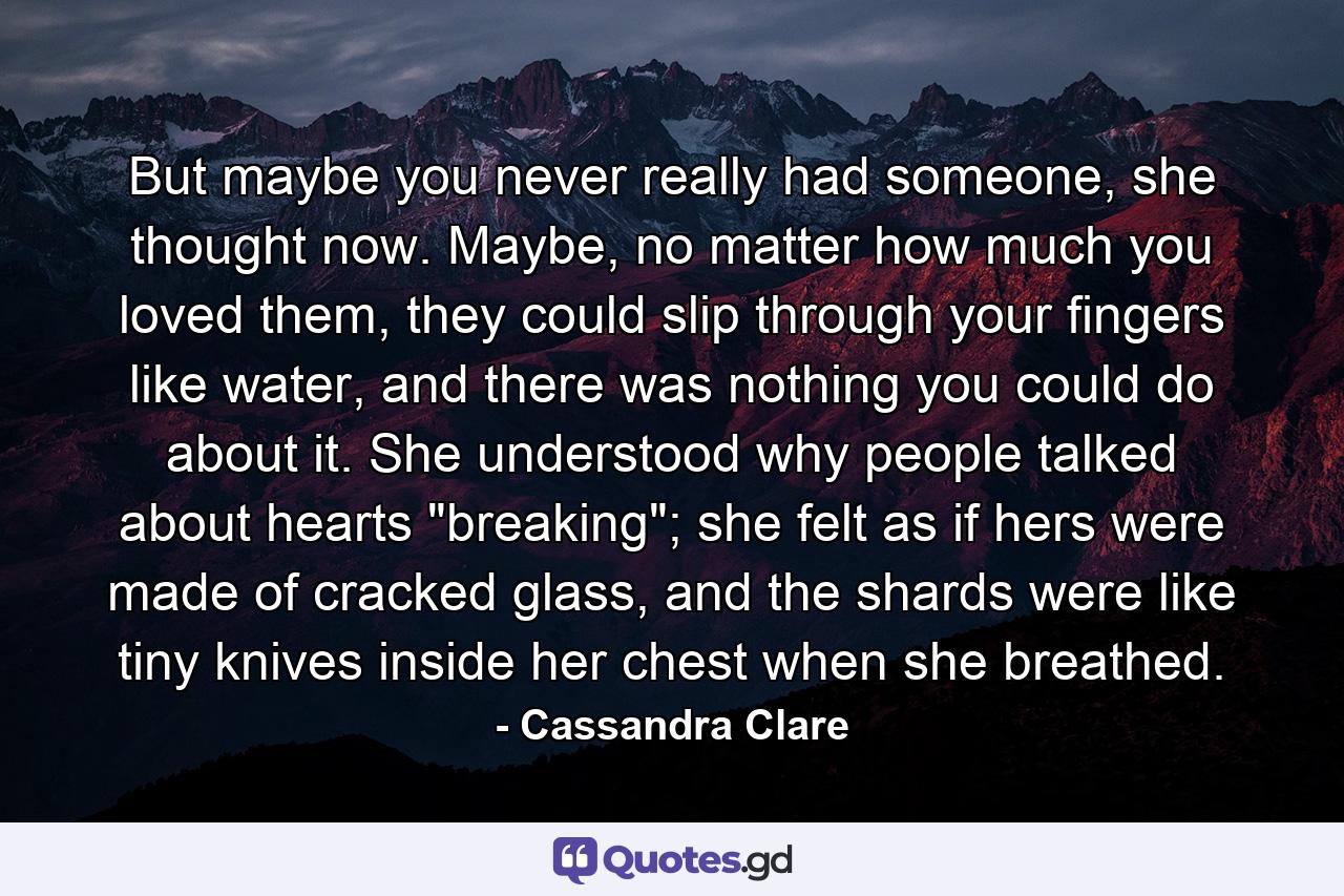 But maybe you never really had someone, she thought now. Maybe, no matter how much you loved them, they could slip through your fingers like water, and there was nothing you could do about it. She understood why people talked about hearts 