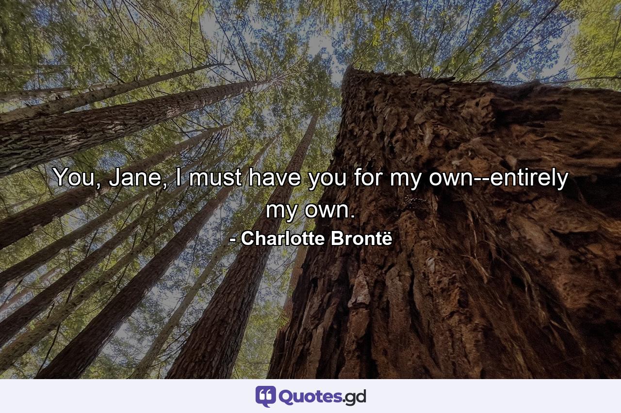 You, Jane, I must have you for my own--entirely my own. - Quote by Charlotte Brontë