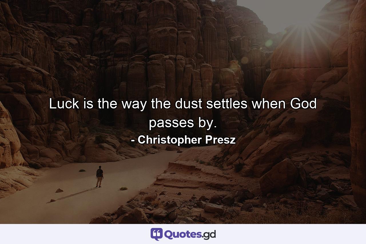 Luck is the way the dust settles when God passes by. - Quote by Christopher Presz