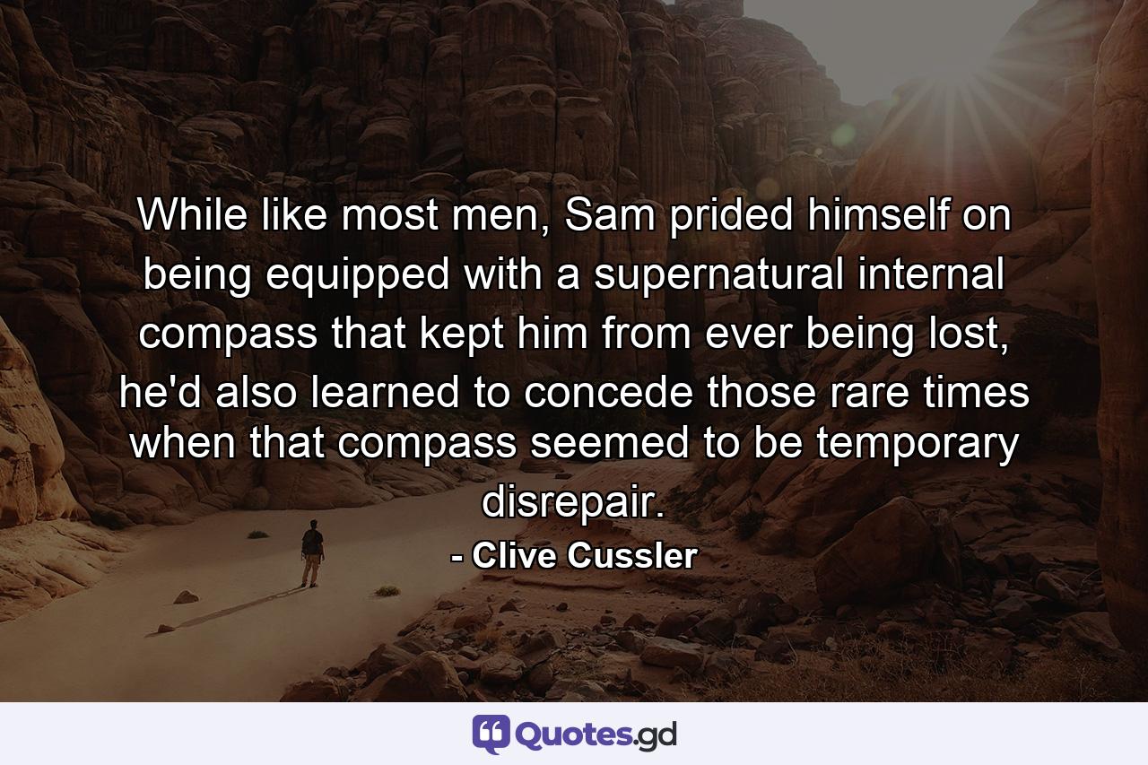 While like most men, Sam prided himself on being equipped with a supernatural internal compass that kept him from ever being lost, he'd also learned to concede those rare times when that compass seemed to be temporary disrepair. - Quote by Clive Cussler