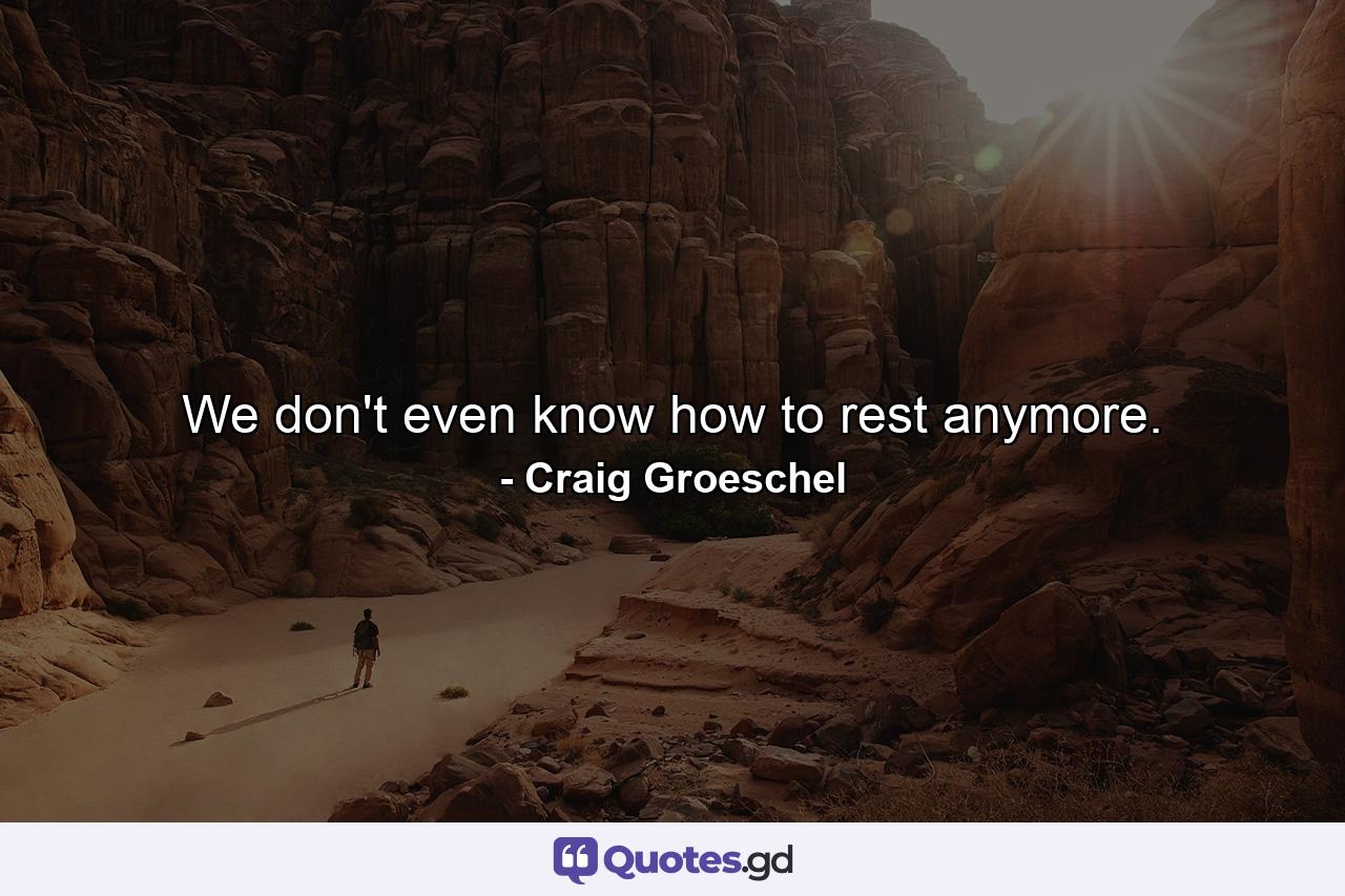 We don't even know how to rest anymore. - Quote by Craig Groeschel