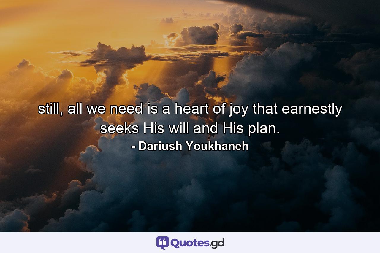 still, all we need is a heart of joy that earnestly seeks His will and His plan. - Quote by Dariush Youkhaneh