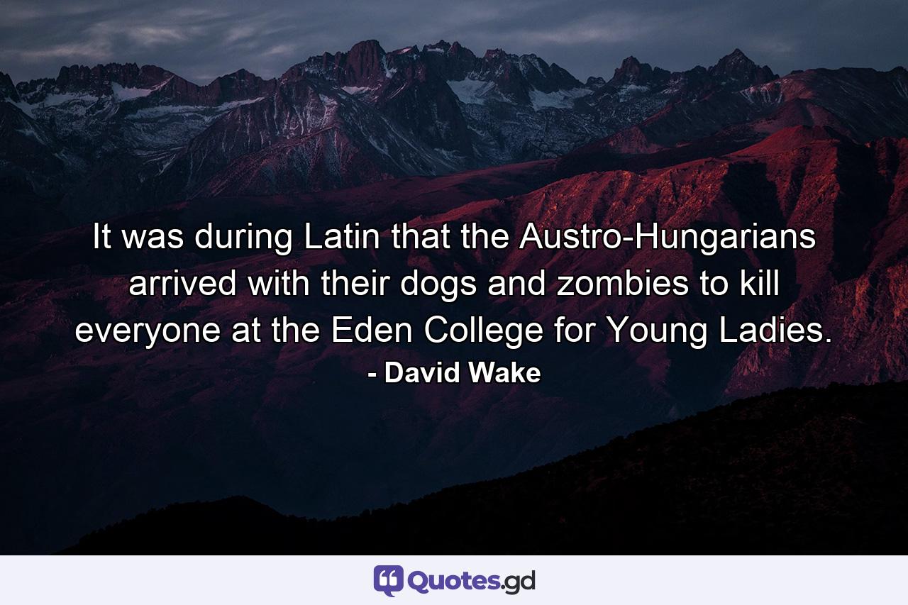 It was during Latin that the Austro-Hungarians arrived with their dogs and zombies to kill everyone at the Eden College for Young Ladies. - Quote by David Wake