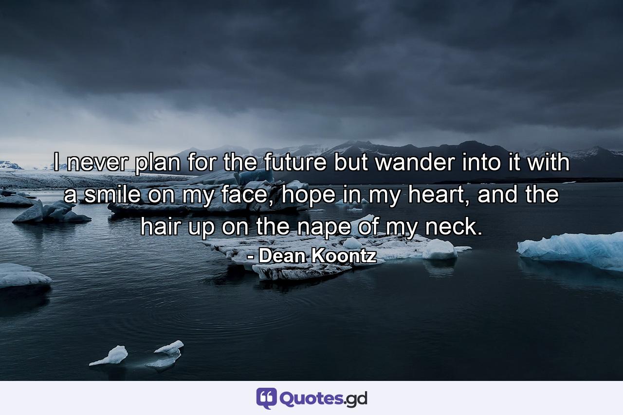 I never plan for the future but wander into it with a smile on my face, hope in my heart, and the hair up on the nape of my neck. - Quote by Dean Koontz