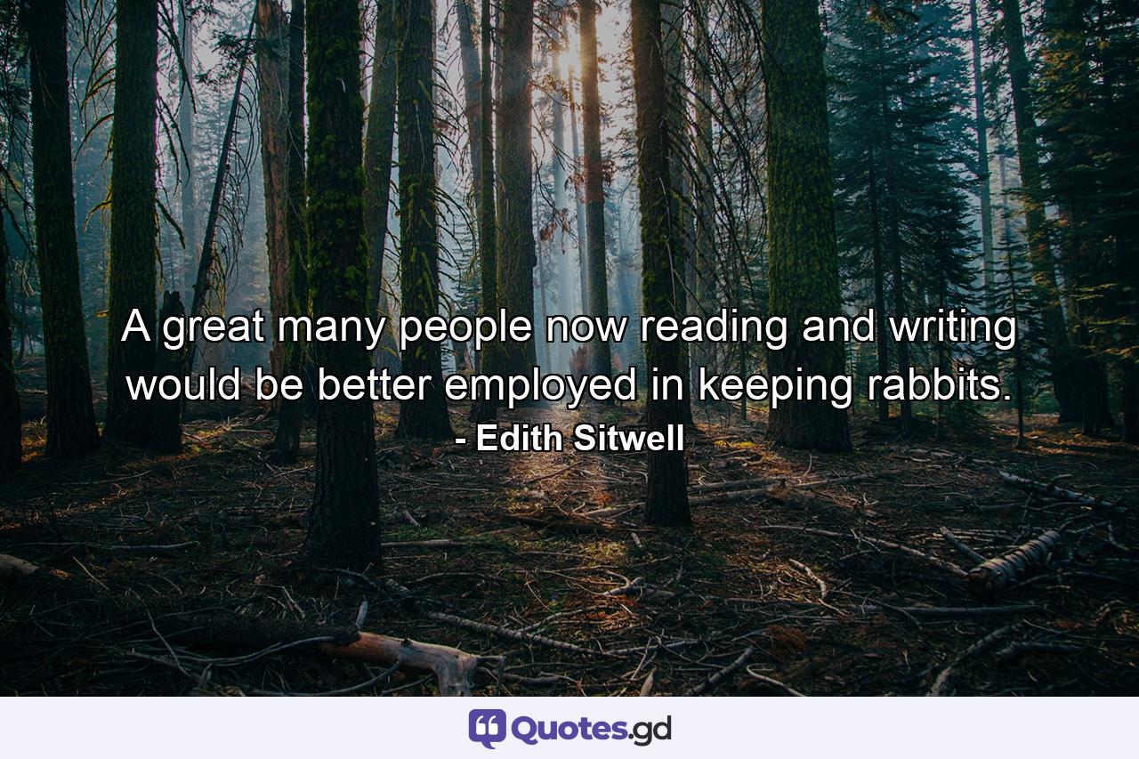 A great many people now reading and writing would be better employed in keeping rabbits. - Quote by Edith Sitwell