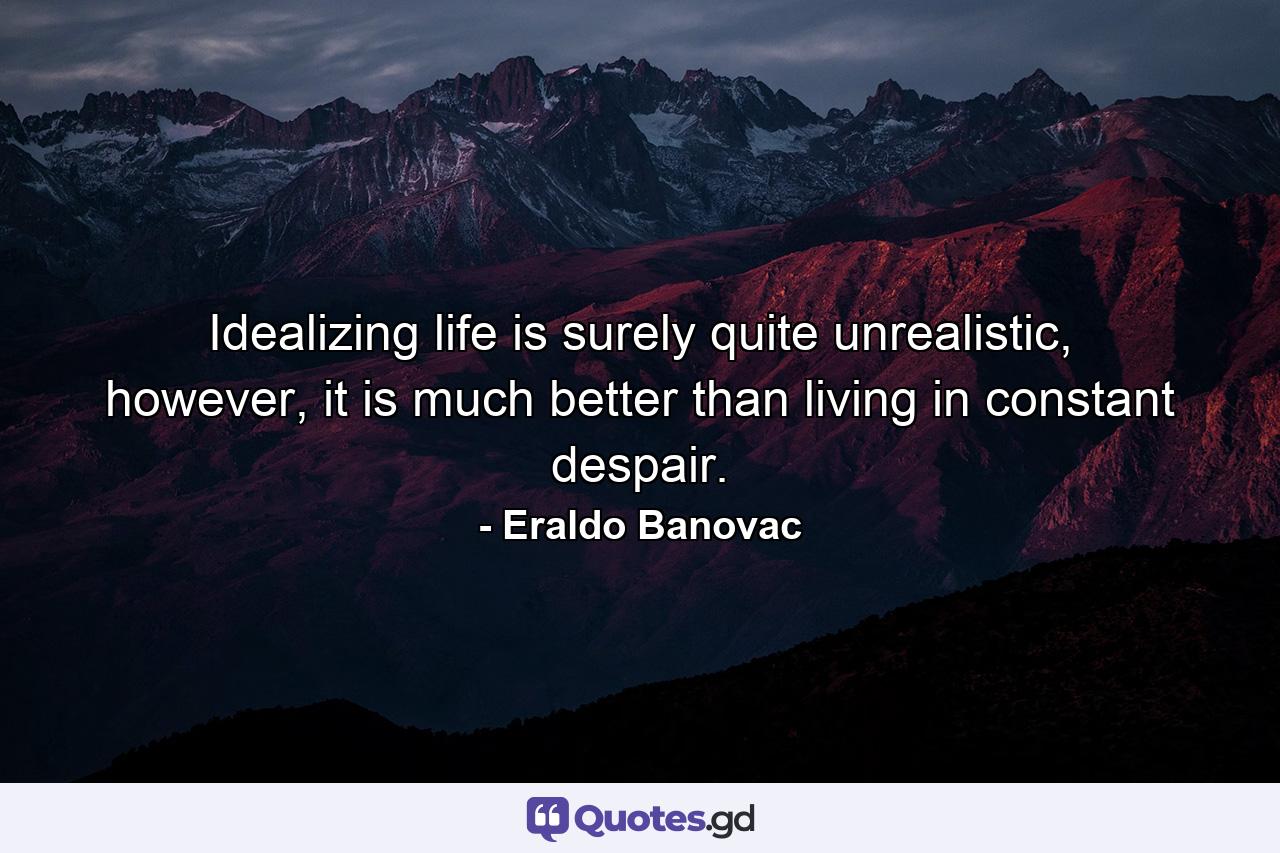 Idealizing life is surely quite unrealistic, however, it is much better than living in constant despair. - Quote by Eraldo Banovac