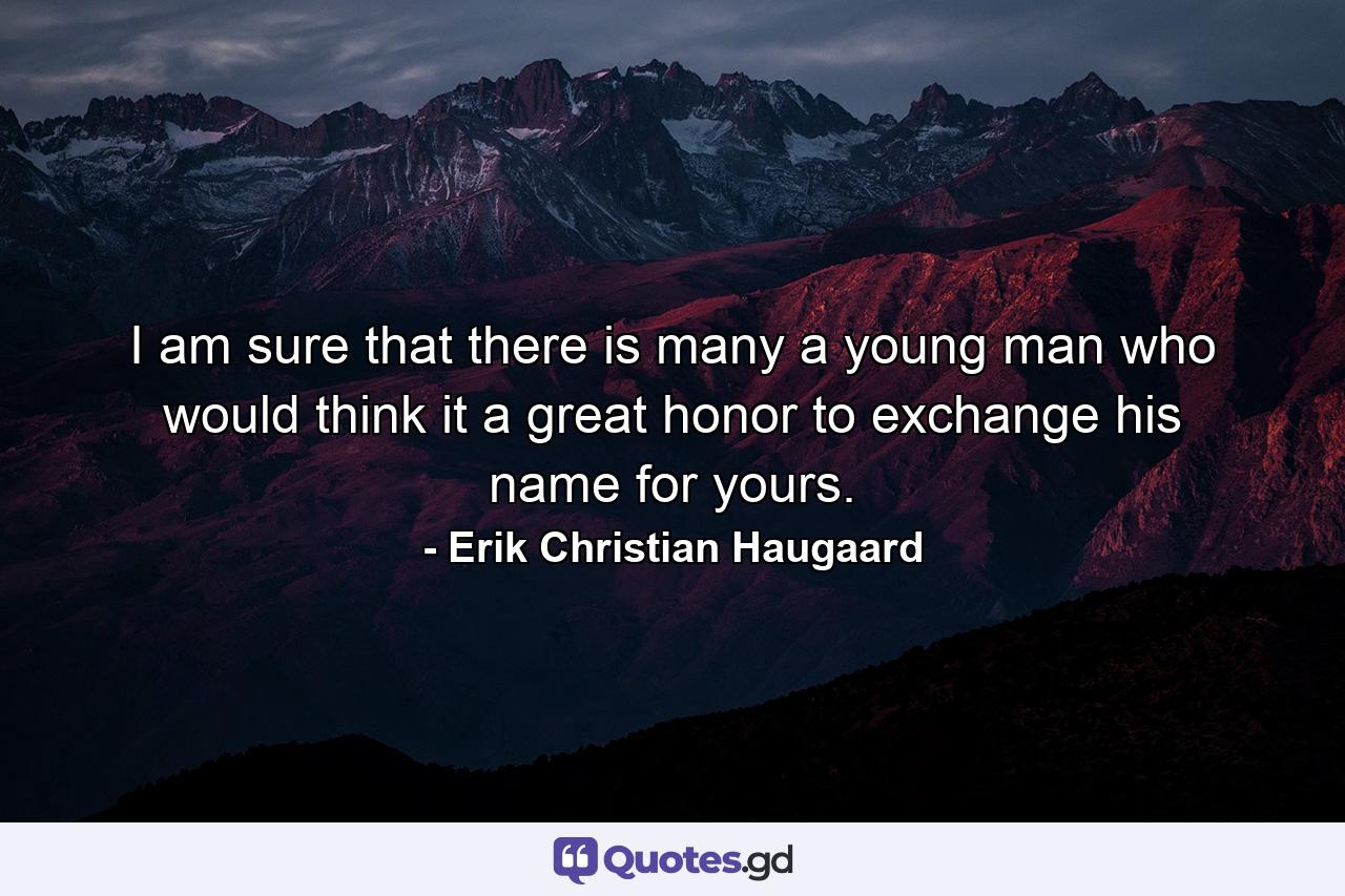 I am sure that there is many a young man who would think it a great honor to exchange his name for yours. - Quote by Erik Christian Haugaard