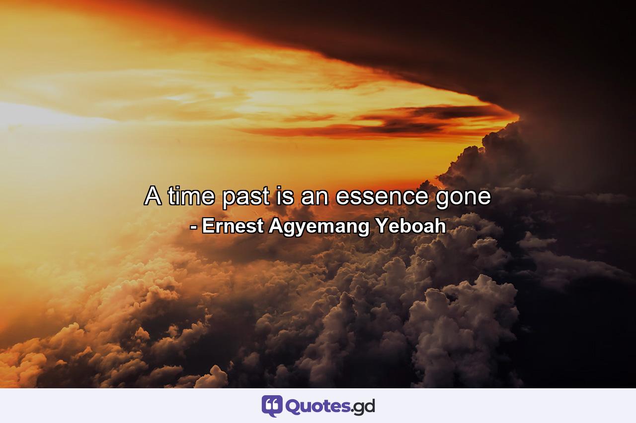 A time past is an essence gone - Quote by Ernest Agyemang Yeboah