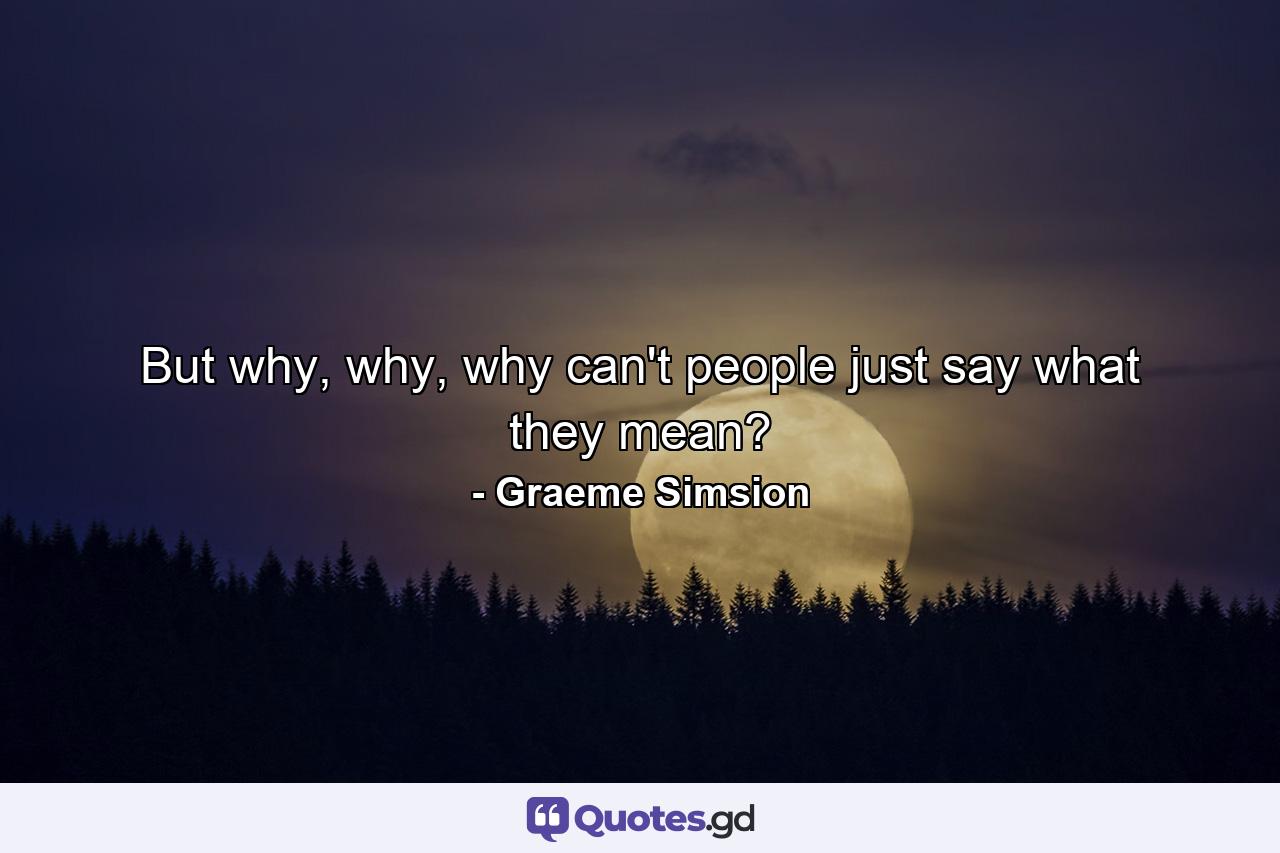 But why, why, why can't people just say what they mean? - Quote by Graeme Simsion