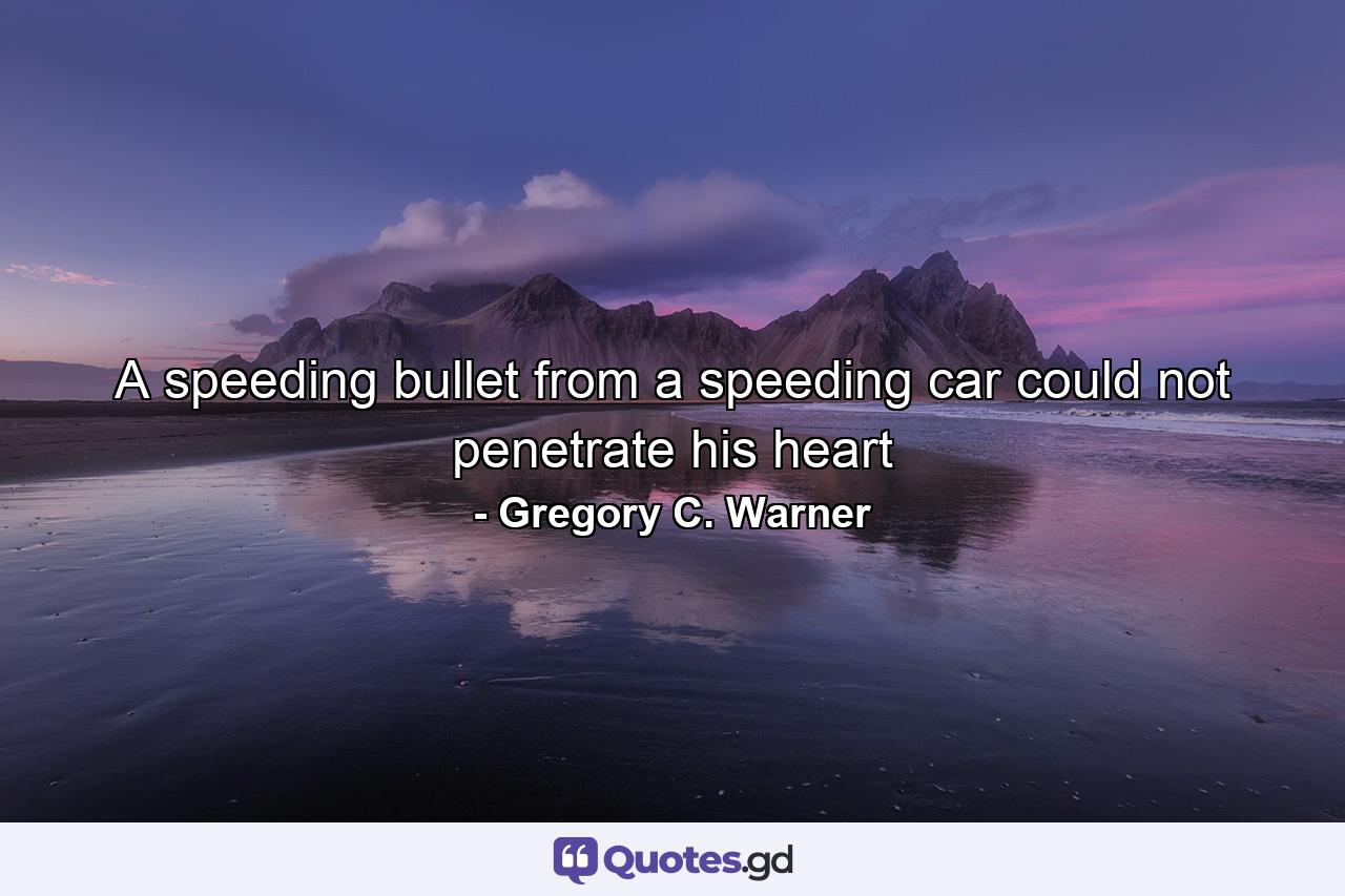 A speeding bullet from a speeding car could not penetrate his heart - Quote by Gregory C. Warner