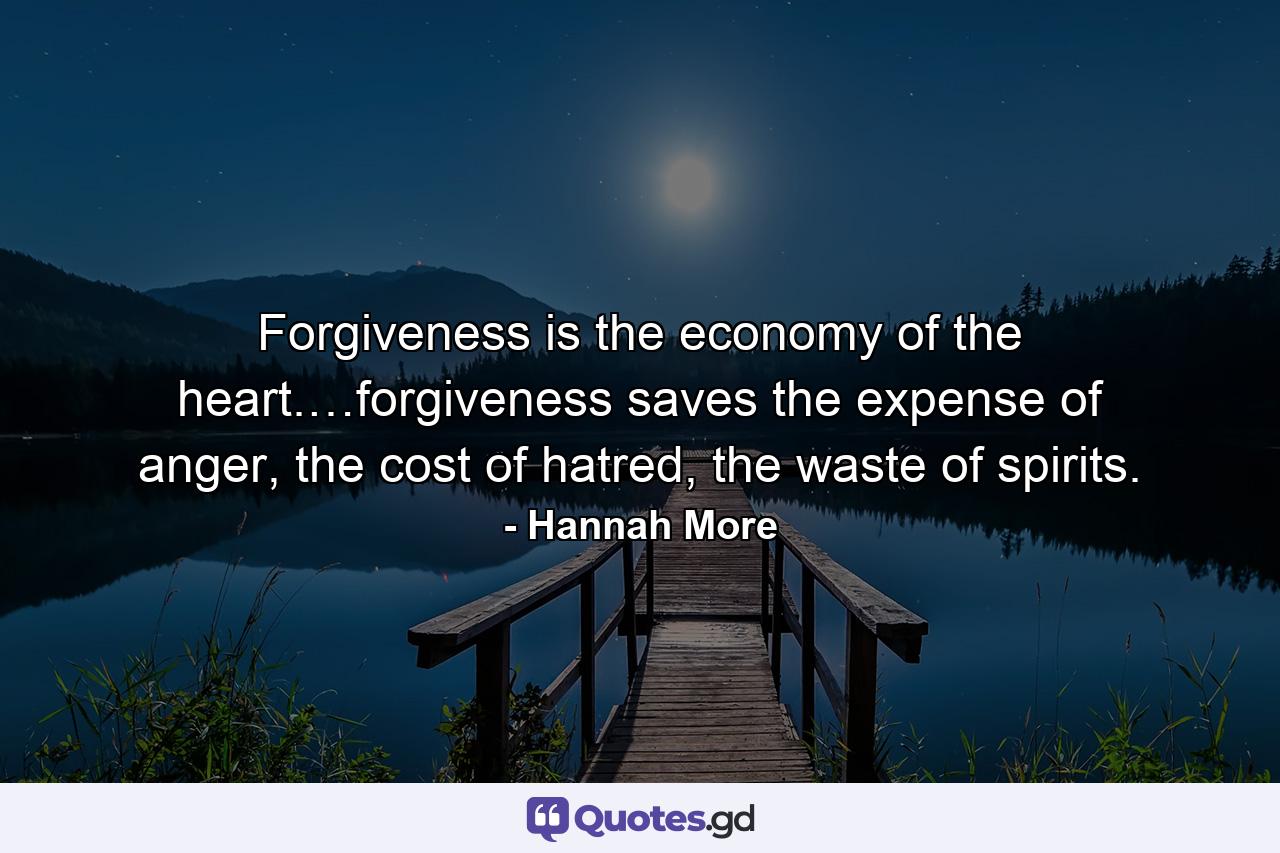 Forgiveness is the economy of the heart.…forgiveness saves the expense of anger, the cost of hatred, the waste of spirits. - Quote by Hannah More