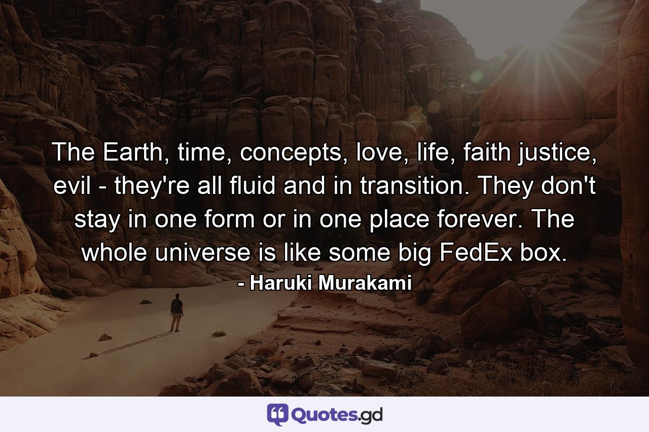 The Earth, time, concepts, love, life, faith justice, evil - they're all fluid and in transition. They don't stay in one form or in one place forever. The whole universe is like some big FedEx box. - Quote by Haruki Murakami