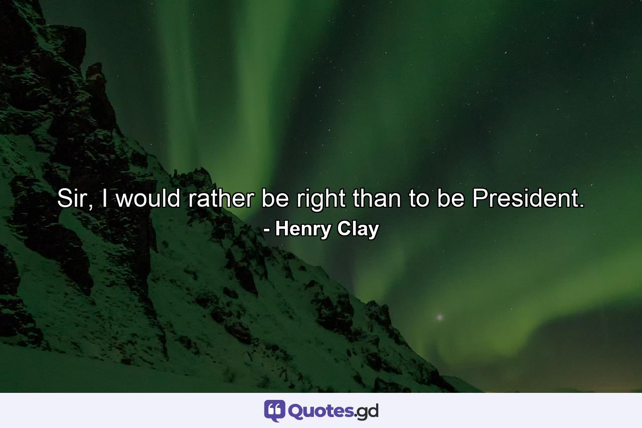 Sir, I would rather be right than to be President. - Quote by Henry Clay