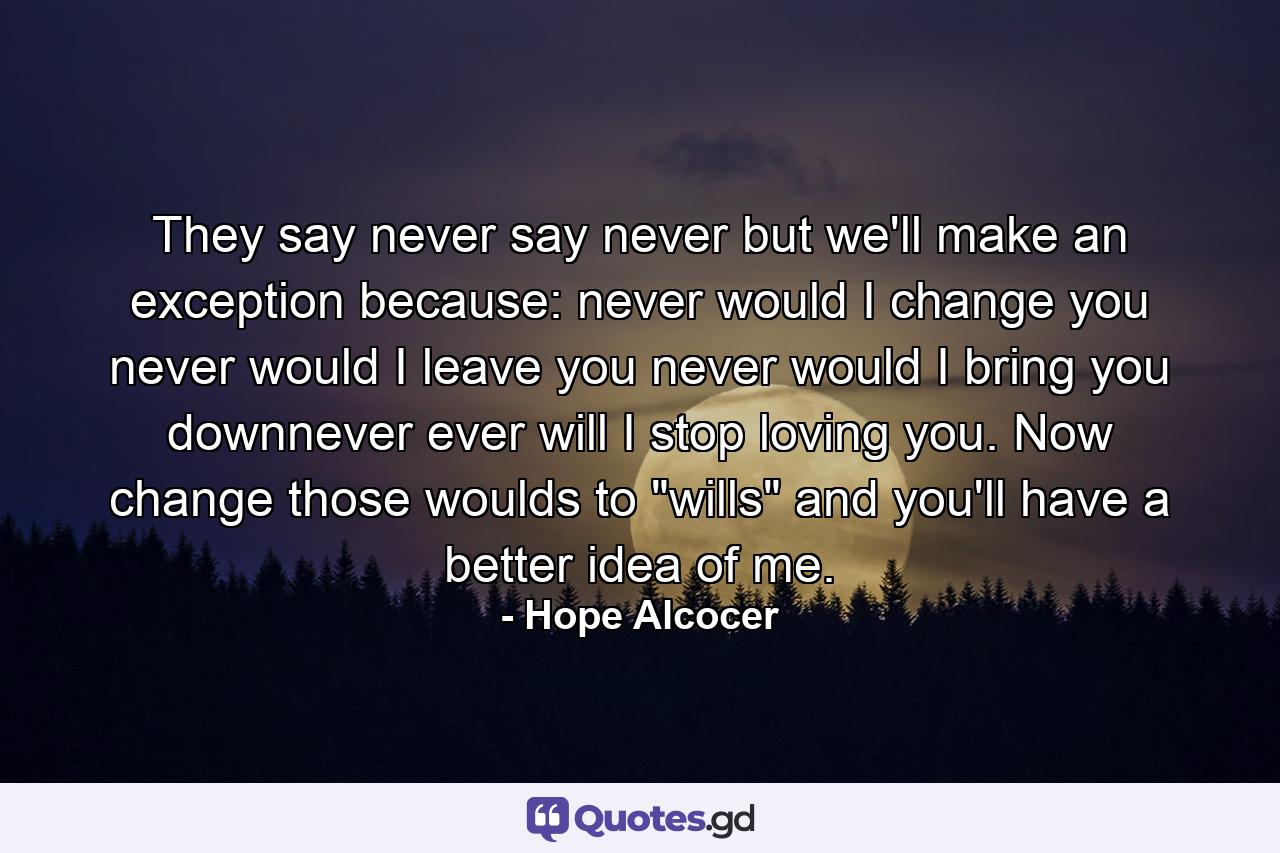 They say never say never but we'll make an exception because: never would I change you never would I leave you never would I bring you downnever ever will I stop loving you. Now change those woulds to 